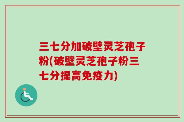三七分加破壁灵芝孢子粉(破壁灵芝孢子粉三七分提高免疫力)