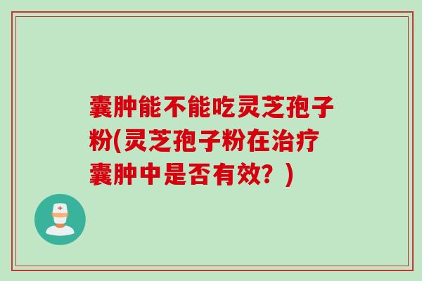 囊肿能不能吃灵芝孢子粉(灵芝孢子粉在治疗囊肿中是否有效？)