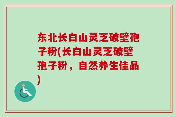 东北长白山灵芝破壁孢子粉(长白山灵芝破壁孢子粉，自然养生佳品)