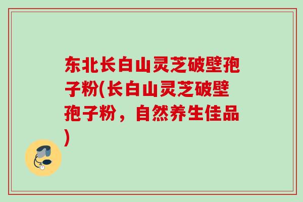 东北长白山灵芝破壁孢子粉(长白山灵芝破壁孢子粉，自然养生佳品)