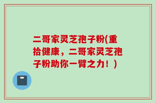 二哥家灵芝孢子粉(重拾健康，二哥家灵芝孢子粉助你一臂之力！)