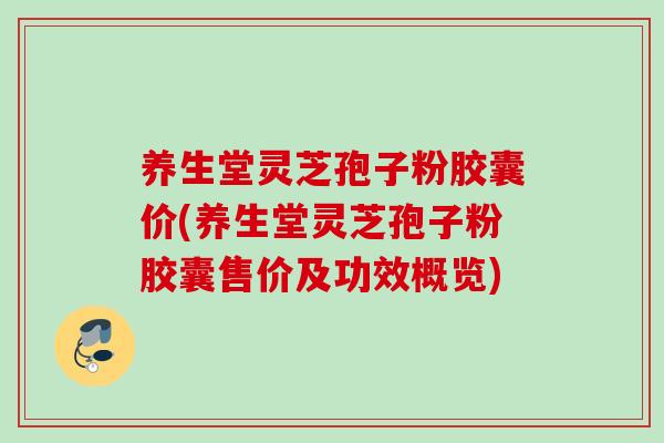 养生堂灵芝孢子粉胶囊价(养生堂灵芝孢子粉胶囊售价及功效概览)