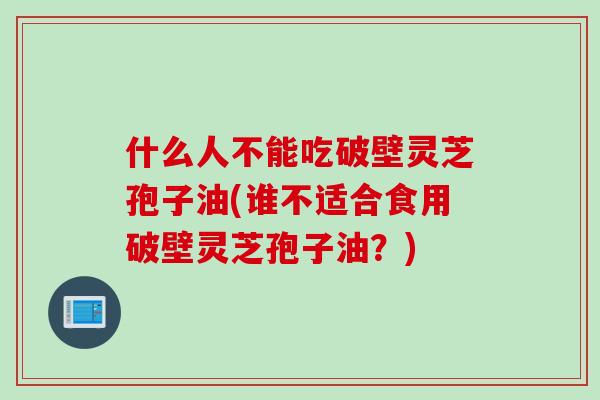 什么人不能吃破壁灵芝孢子油(谁不适合食用破壁灵芝孢子油？)