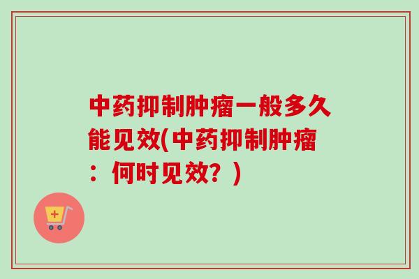 中药抑制肿瘤一般多久能见效(中药抑制肿瘤：何时见效？)