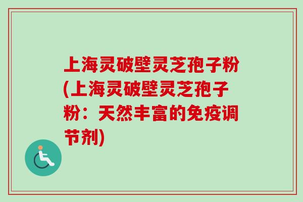 上海灵破壁灵芝孢子粉(上海灵破壁灵芝孢子粉：天然丰富的免疫调节剂)