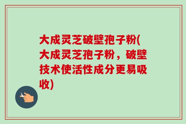 大成灵芝破壁孢子粉(大成灵芝孢子粉,破壁技术使活性成分更易吸收)