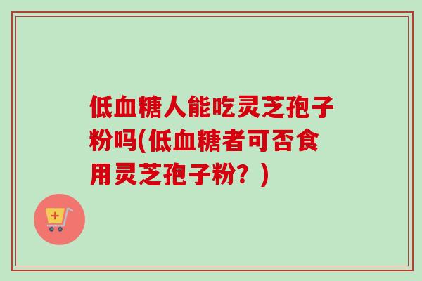 低血糖人能吃灵芝孢子粉吗(低血糖者可否食用灵芝孢子粉？)