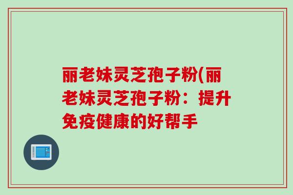 丽老妹灵芝孢子粉(丽老妹灵芝孢子粉：提升免疫健康的好帮手