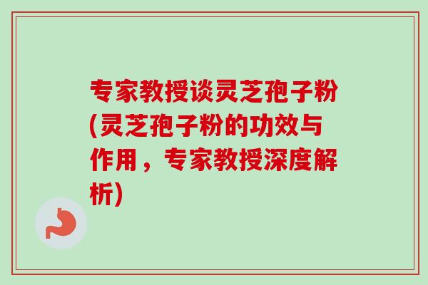 专家教授谈灵芝孢子粉(灵芝孢子粉的功效与作用，专家教授深度解析)