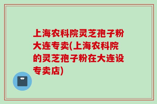 上海农科院灵芝孢子粉大连专卖(上海农科院的灵芝孢子粉在大连设专卖店)