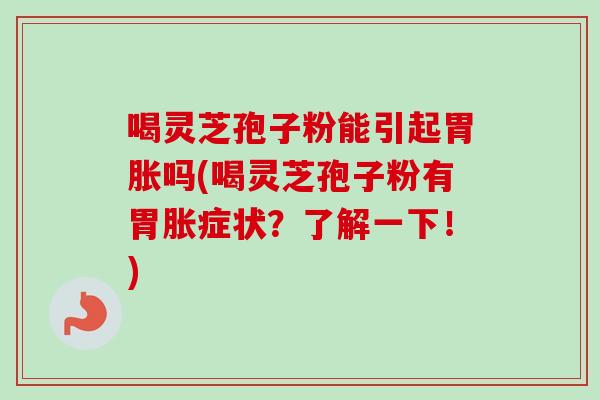 喝灵芝孢子粉能引起胃胀吗(喝灵芝孢子粉有胃胀症状？了解一下！)