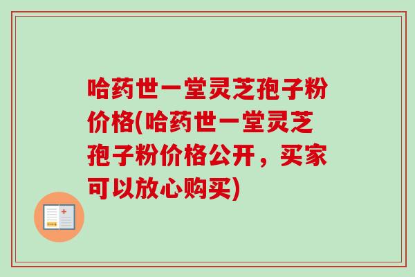 哈药世一堂灵芝孢子粉价格(哈药世一堂灵芝孢子粉价格公开，买家可以放心购买)