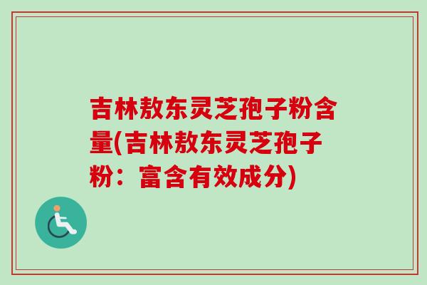 吉林敖东灵芝孢子粉含量(吉林敖东灵芝孢子粉：富含有效成分)