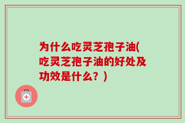 为什么吃灵芝孢子油(吃灵芝孢子油的好处及功效是什么?) 为什么吃灵芝孢子油(吃灵芝孢子油的好处及功效是什么?)