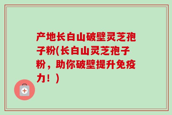 产地长白山破壁灵芝孢子粉(长白山灵芝孢子粉,助你破壁提升免疫力!) 产地长白山破壁灵芝孢子粉(长白山灵芝孢子粉,助你破壁提升免疫力!)