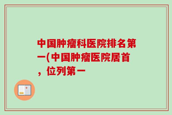 中国肿瘤科医院排名第一(中国肿瘤医院居首，位列第一