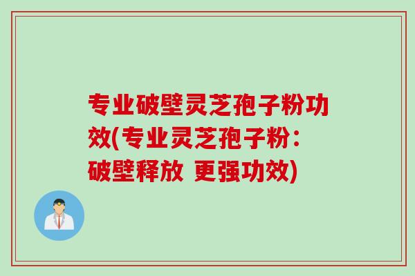专业破壁灵芝孢子粉功效(专业灵芝孢子粉：破壁释放 更强功效)