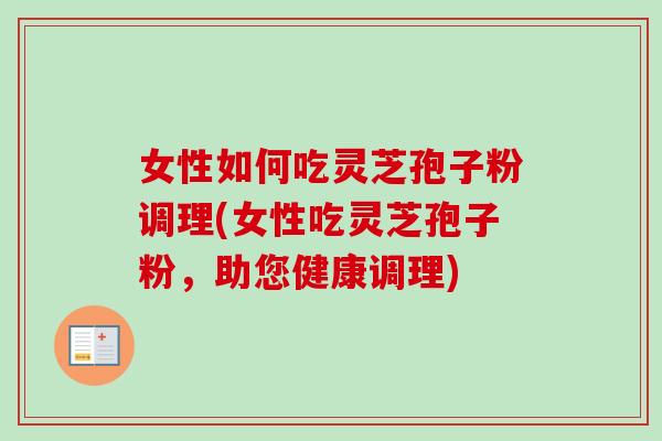 女性如何吃灵芝孢子粉调理(女性吃灵芝孢子粉，助您健康调理)