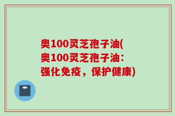 奥100灵芝孢子油(奥100灵芝孢子油：强化免疫，保护健康)