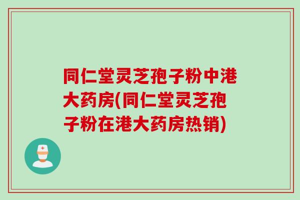 同仁堂灵芝孢子粉中港大药房(同仁堂灵芝孢子粉在港大药房热销)