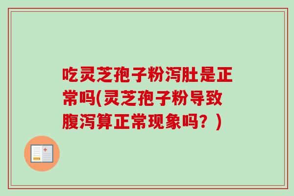 吃灵芝孢子粉泻肚是正常吗(灵芝孢子粉导致腹泻算正常现象吗？)