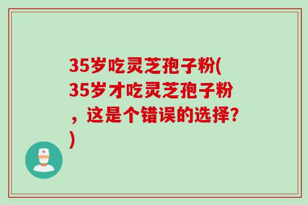 35岁吃灵芝孢子粉(35岁才吃灵芝孢子粉，这是个错误的选择？)