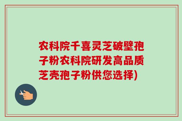 农科院千喜灵芝破壁孢子粉农科院研发高品质芝壳孢子粉供您选择)
