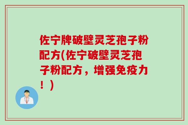 佐宁牌破壁灵芝孢子粉配方(佐宁破壁灵芝孢子粉配方，增强免疫力！)