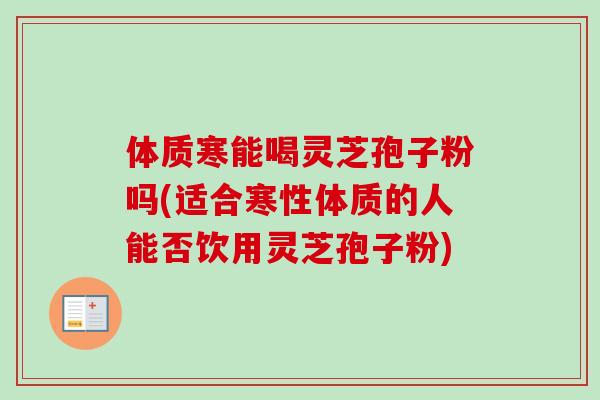 体质寒能喝灵芝孢子粉吗(适合寒性体质的人能否饮用灵芝孢子粉)