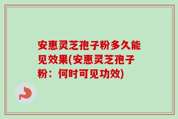 安惠灵芝孢子粉多久能见效果(安惠灵芝孢子粉：何时可见功效)