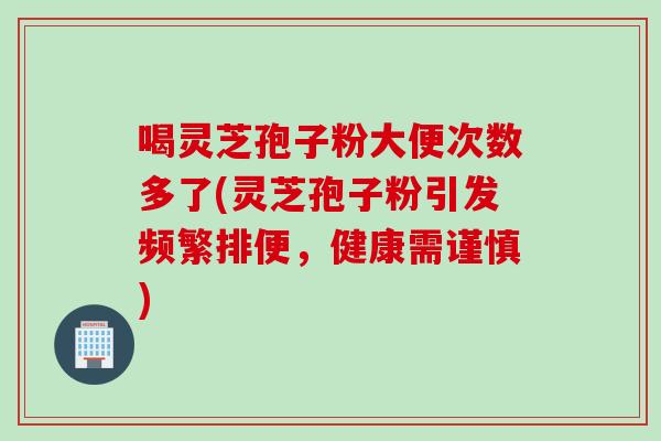 喝灵芝孢子粉大便次数多了(灵芝孢子粉引发频繁排便，健康需谨慎)