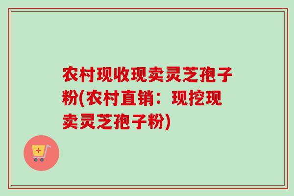 农村现收现卖灵芝孢子粉(农村直销：现挖现卖灵芝孢子粉)