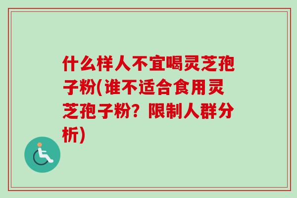 什么样人不宜喝灵芝孢子粉(谁不适合食用灵芝孢子粉？限制人群分析)
