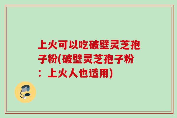 上火可以吃破壁灵芝孢子粉(破壁灵芝孢子粉：上火人也适用)