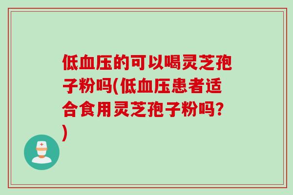 低血压的可以喝灵芝孢子粉吗(低血压患者适合食用灵芝孢子粉吗？)