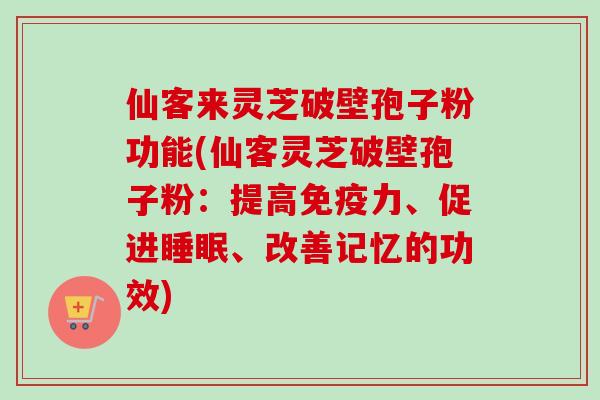 仙客来灵芝破壁孢子粉功能(仙客灵芝破壁孢子粉：提高免疫力、促进睡眠、改善记忆的功效)