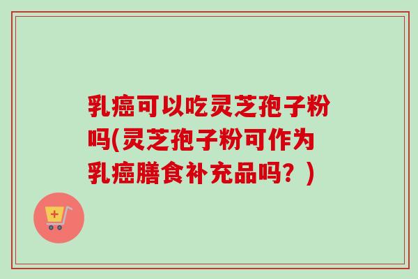 乳癌可以吃灵芝孢子粉吗(灵芝孢子粉可作为乳癌膳食补充品吗？)