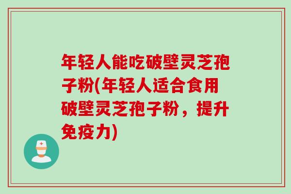 年轻人能吃破壁灵芝孢子粉(年轻人适合食用破壁灵芝孢子粉，提升免疫力)