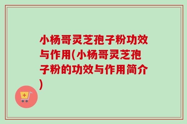 小杨哥灵芝孢子粉功效与作用(小杨哥灵芝孢子粉的功效与作用简介)