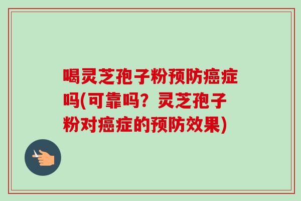 喝灵芝孢子粉预防癌症吗(可靠吗？灵芝孢子粉对癌症的预防效果)