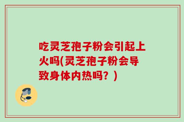 吃灵芝孢子粉会引起上火吗(灵芝孢子粉会导致身体内热吗？)