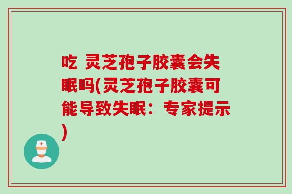 吃 灵芝孢子胶囊会失眠吗(灵芝孢子胶囊可能导致失眠：专家提示)