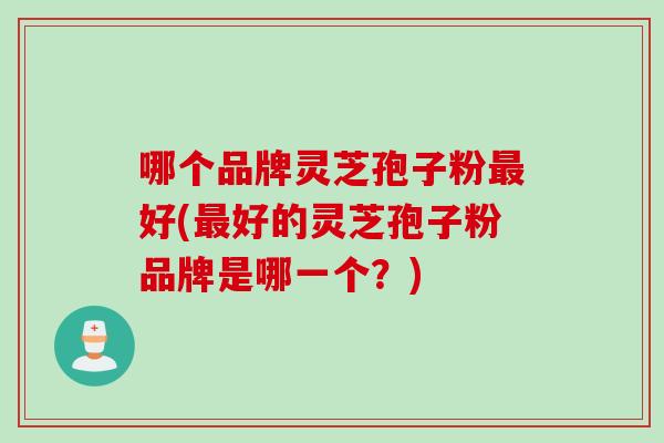 哪个品牌灵芝孢子粉最好(最好的灵芝孢子粉品牌是哪一个？)
