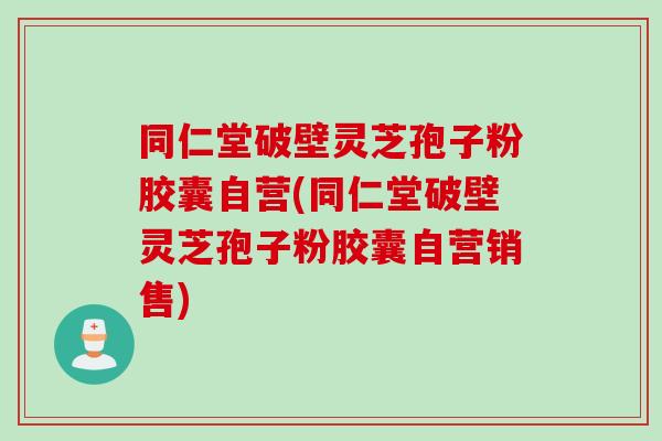 同仁堂破壁灵芝孢子粉胶囊自营(同仁堂破壁灵芝孢子粉胶囊自营销售)