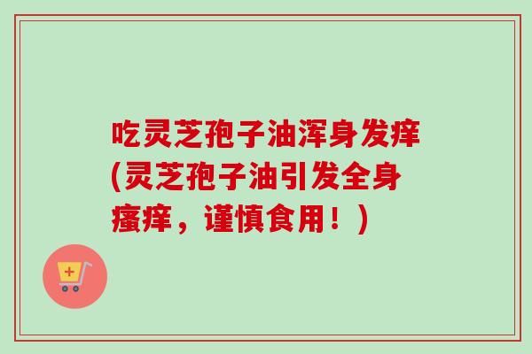 吃灵芝孢子油浑身发痒(灵芝孢子油引发全身瘙痒，谨慎食用！)
