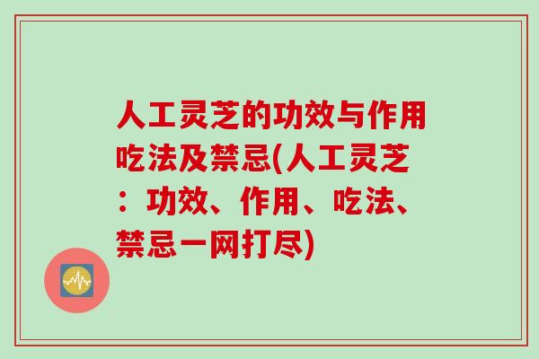 人工灵芝的功效与作用吃法及禁忌(人工灵芝：功效、作用、吃法、禁忌一网打尽)