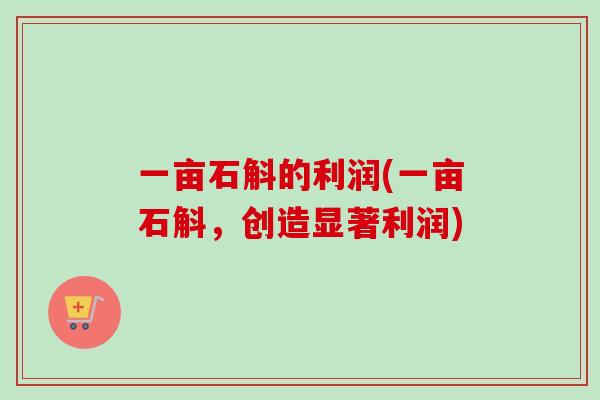 一亩石斛的利润(一亩石斛，创造显著利润)