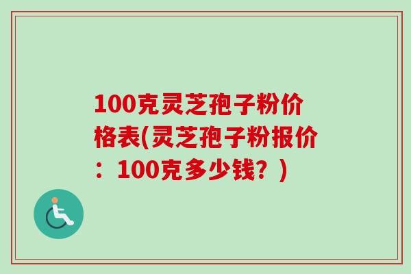 100克灵芝孢子粉价格表(灵芝孢子粉报价：100克多少钱？)