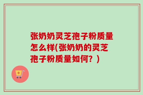 张奶奶灵芝孢子粉质量怎么样(张奶奶的灵芝孢子粉质量如何？)