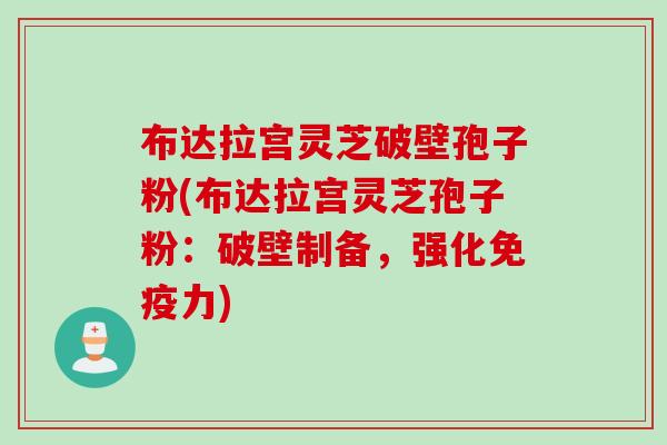 布达拉宫灵芝破壁孢子粉(布达拉宫灵芝孢子粉：破壁制备，强化免疫力)